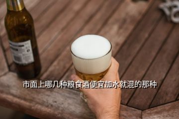 市面上哪幾種糧食酒便宜加水就混的那種