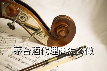 茅臺酒代理商怎么做