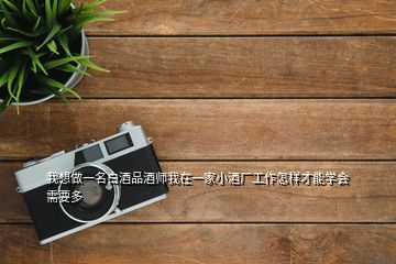 我想做一名白酒品酒師我在一家小酒廠工作怎樣才能學會需要多