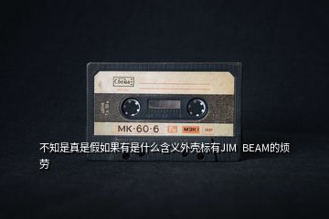 不知是真是假如果有是什么含義外殼標(biāo)有JIM  BEAM的煩勞