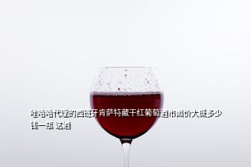 哇哈哈代理的西班牙肯薩特藏干紅葡萄酒市面價(jià)大概多少錢一瓶 這酒