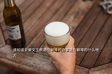 誰知道安徽文王貢酒在蚌埠的辦事處在蚌埠的什么地方