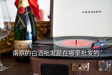 南京的白酒批發(fā)是在哪里批發(fā)的