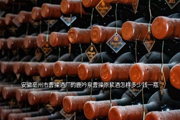 安徽亳州市曹操酒廠的鹿吟泉曹操原漿酒怎樣多少錢一瓶