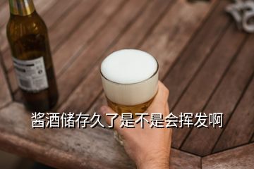 醬酒儲(chǔ)存久了是不是會(huì)揮發(fā)啊