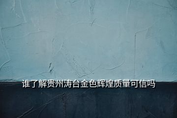 誰(shuí)了解貴州濤臺(tái)金色輝煌質(zhì)量可信嗎