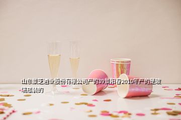 山東景芝酒業(yè)股份有限公司產(chǎn)的39景陽春2010年產(chǎn)的是玻璃瓶裝的