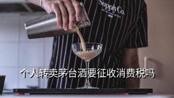 個人轉(zhuǎn)賣茅臺酒要征收消費稅嗎