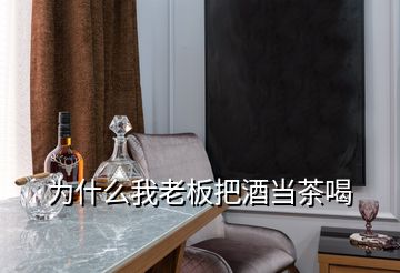 為什么我老板把酒當(dāng)茶喝