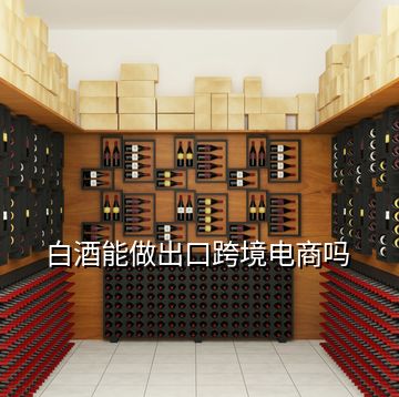 白酒能做出口跨境電商嗎