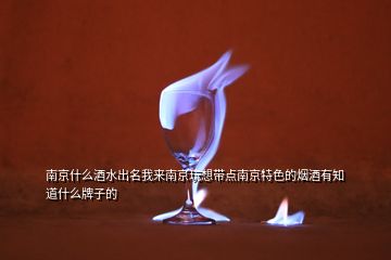 南京什么酒水出名我來(lái)南京玩想帶點(diǎn)南京特色的煙酒有知道什么牌子的