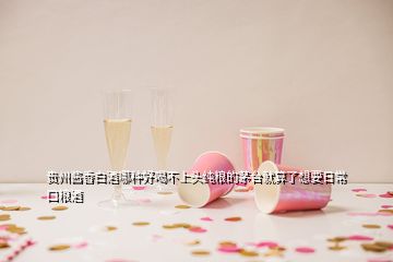 貴州醬香白酒哪種好喝不上頭純糧的茅臺(tái)就算了想要日?？诩Z酒