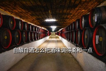 自釀白酒怎么把酒味調得柔和一點