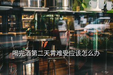 喝完酒第二天胃難受應(yīng)該怎么辦