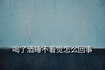 喝了酒睡不著覺(jué)怎么回事