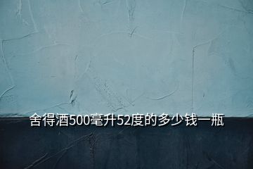 舍得酒500毫升52度的多少錢一瓶