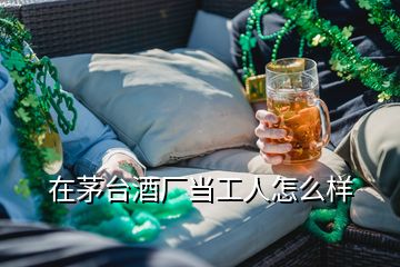 在茅臺(tái)酒廠當(dāng)工人怎么樣