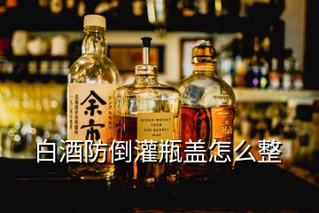 白酒防倒灌瓶蓋怎么整