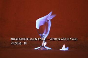 我聽(tīng)說(shuō)有種劑可以讓醉 就比如 一碗白水放點(diǎn)劑 別人喝起來(lái)就跟酒一樣