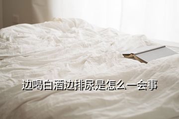 邊喝白酒邊排尿是怎么一會(huì)事