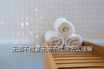 無酒不成宴無湯不成席怎么理解