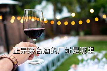 正宗茅臺(tái)酒的廠址是哪里