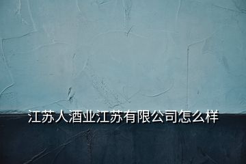 江蘇人酒業(yè)江蘇有限公司怎么樣