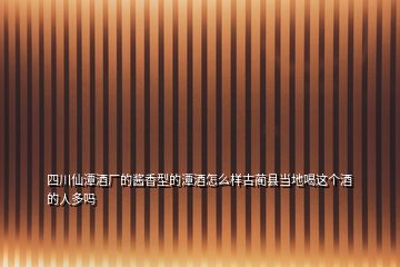 四川仙潭酒廠的醬香型的潭酒怎么樣古藺縣當地喝這個酒的人多嗎