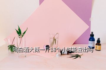 喝白酒大概一斤18個小時能查出嗎