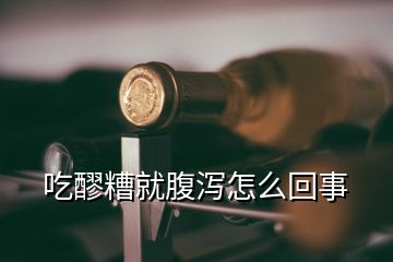 吃醪糟就腹瀉怎么回事