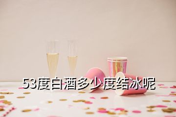 53度白酒多少度結(jié)冰呢