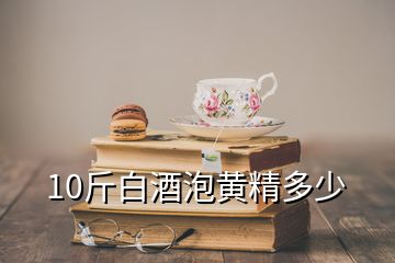 10斤白酒泡黃精多少