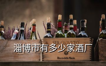 淄博市有多少家酒廠