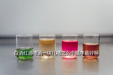 白酒紅酒啤酒一塊兒喝怎么個(gè)順序最好啊