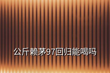 公斤賴茅97回歸能喝嗎