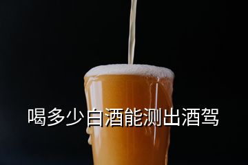 喝多少白酒能測(cè)出酒駕