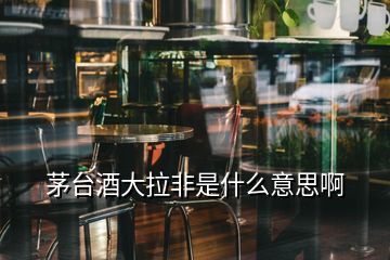 茅臺(tái)酒大拉非是什么意思啊