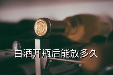 白酒開瓶后能放多久