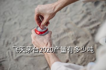 飛天茅臺(tái)2020產(chǎn)量有多少噸