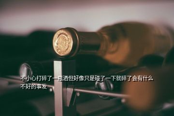 不小心打碎了一瓶酒但好像只是碰了一下就碎了會有什么不好的事發(fā)