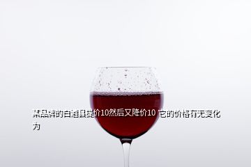 某品牌的白酒縣提價(jià)10然后又降價(jià)10 它的價(jià)格有無(wú)變化 為