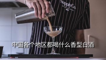 中國(guó)各個(gè)地區(qū)都喝什么香型白酒