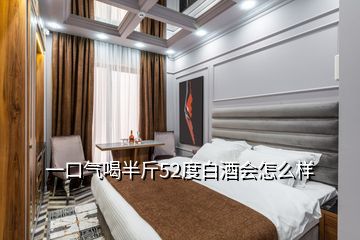 一口氣喝半斤52度白酒會怎么樣