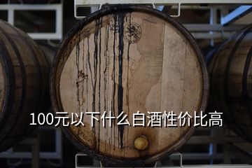 100元以下什么白酒性價比高