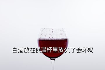 白酒放在保溫杯里放久了會(huì)壞嗎