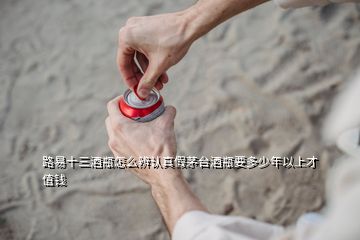 路易十三酒瓶怎么辨認(rèn)真假茅臺酒瓶要多少年以上才值錢