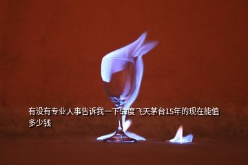 有沒(méi)有專(zhuān)業(yè)人事告訴我一下53度飛天茅臺(tái)15年的現(xiàn)在能值多少錢(qián)