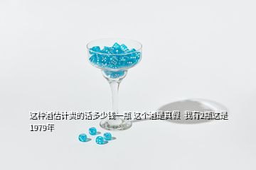 這種酒估計賣的話多少錢一瓶 這個酒是真假  我有2瓶這是1979年