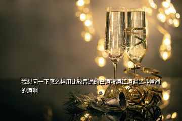 我想問(wèn)一下怎么樣用比較普通的白酒啤酒紅酒調(diào)出非常烈的酒啊