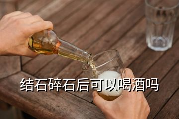 結石碎石后可以喝酒嗎